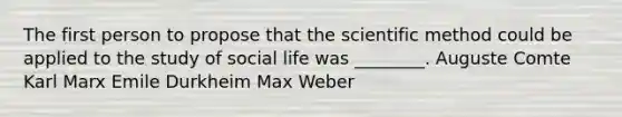 The first person to propose that the scientific method could be applied to the study of social life was ________. Auguste Comte Karl Marx Emile Durkheim Max Weber