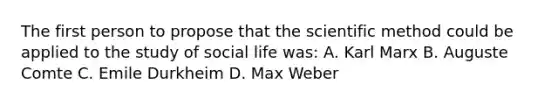 The first person to propose that <a href='https://www.questionai.com/knowledge/koXrTCHtT5-the-scientific-method' class='anchor-knowledge'>the scientific method</a> could be applied to the study of social life was: A. Karl Marx B. Auguste Comte C. Emile Durkheim D. Max Weber