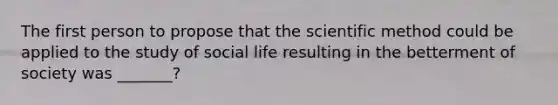 The first person to propose that the scientific method could be applied to the study of social life resulting in the betterment of society was _______?