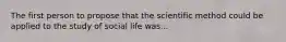 The first person to propose that the scientific method could be applied to the study of social life was...