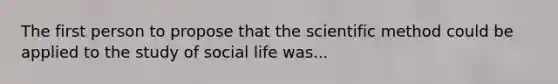 The first person to propose that the scientific method could be applied to the study of social life was...