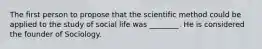 The first person to propose that the scientific method could be applied to the study of social life was ________. He is considered the founder of Sociology.