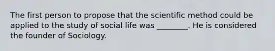 The first person to propose that the scientific method could be applied to the study of social life was ________. He is considered the founder of Sociology.