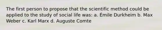 The first person to propose that the scientific method could be applied to the study of social life was: a. Émile Durkheim b. Max Weber c. Karl Marx d. Auguste Comte