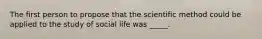 The first person to propose that the scientific method could be applied to the study of social life was _____.