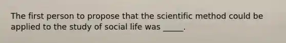 The first person to propose that the scientific method could be applied to the study of social life was _____.