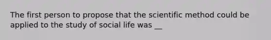 The first person to propose that the scientific method could be applied to the study of social life was __