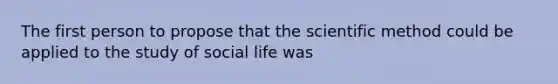 The first person to propose that the scientific method could be applied to the study of social life was