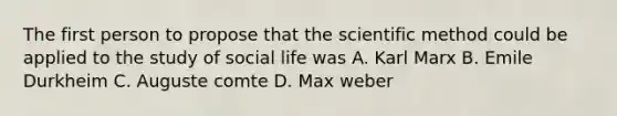 The first person to propose that the scientific method could be applied to the study of social life was A. Karl Marx B. Emile Durkheim C. Auguste comte D. Max weber