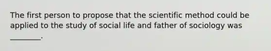 The first person to propose that the scientific method could be applied to the study of social life and father of sociology was ________.