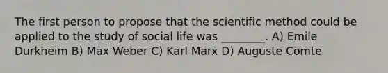 The first person to propose that the scientific method could be applied to the study of social life was ________. A) Emile Durkheim B) Max Weber C) Karl Marx D) Auguste Comte