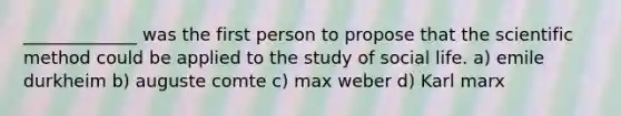 _____________ was the first person to propose that the scientific method could be applied to the study of social life. a) emile durkheim b) auguste comte c) max weber d) Karl marx