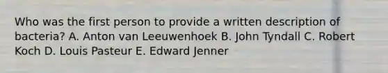 Who was the first person to provide a written description of bacteria? A. Anton van Leeuwenhoek B. John Tyndall C. Robert Koch D. Louis Pasteur E. Edward Jenner