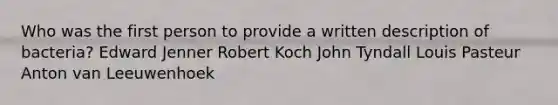 Who was the first person to provide a written description of bacteria? Edward Jenner Robert Koch John Tyndall Louis Pasteur Anton van Leeuwenhoek