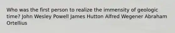 Who was the first person to realize the immensity of geologic time? John Wesley Powell James Hutton Alfred Wegener Abraham Ortellius