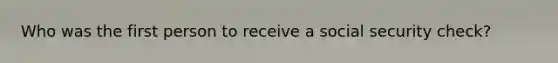 Who was the first person to receive a social security check?
