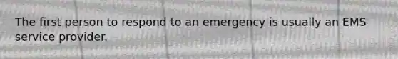 The first person to respond to an emergency is usually an EMS service provider.