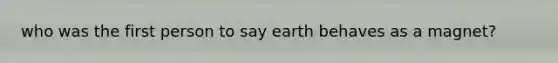 who was the first person to say earth behaves as a magnet?