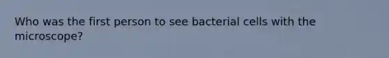 Who was the first person to see bacterial cells with the microscope?