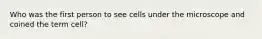 Who was the first person to see cells under the microscope and coined the term cell?