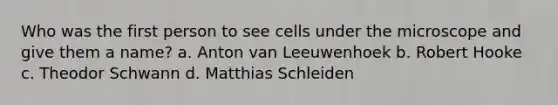 Who was the first person to see cells under the microscope and give them a name? a. Anton van Leeuwenhoek b. Robert Hooke c. Theodor Schwann d. Matthias Schleiden