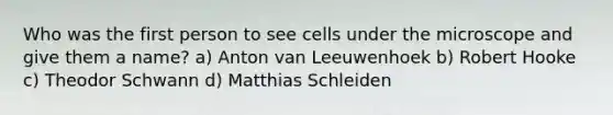 Who was the first person to see cells under the microscope and give them a name? a) Anton van Leeuwenhoek b) Robert Hooke c) Theodor Schwann d) Matthias Schleiden