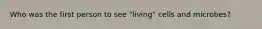 Who was the first person to see "living" cells and microbes?