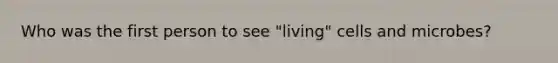Who was the first person to see "living" cells and microbes?
