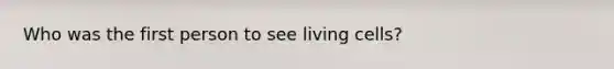 Who was the first person to see living cells?