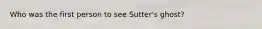 Who was the first person to see Sutter's ghost?