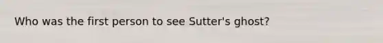 Who was the first person to see Sutter's ghost?