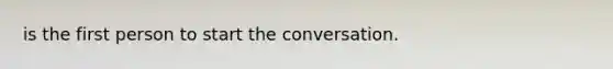 is the first person to start the conversation.