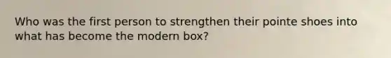 Who was the first person to strengthen their pointe shoes into what has become the modern box?