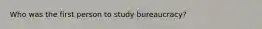 Who was the first person to study bureaucracy?