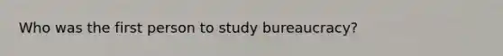 Who was the first person to study bureaucracy?
