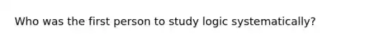 Who was the first person to study logic systematically?