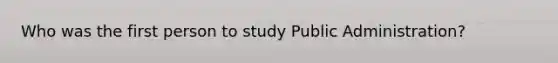 Who was the first person to study Public Administration?