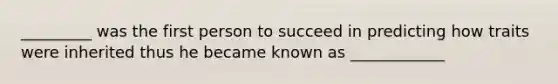 _________ was the first person to succeed in predicting how traits were inherited thus he became known as ____________