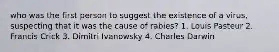 who was the first person to suggest the existence of a virus, suspecting that it was the cause of rabies? 1. Louis Pasteur 2. Francis Crick 3. Dimitri Ivanowsky 4. Charles Darwin