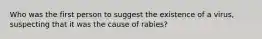 Who was the first person to suggest the existence of a virus, suspecting that it was the cause of rabies?