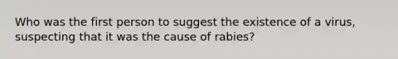 Who was the first person to suggest the existence of a virus, suspecting that it was the cause of rabies?