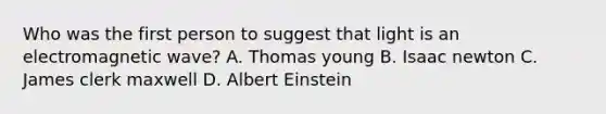 Who was the first person to suggest that light is an electromagnetic wave? A. Thomas young B. Isaac newton C. James clerk maxwell D. Albert Einstein