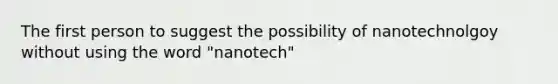 The first person to suggest the possibility of nanotechnolgoy without using the word "nanotech"