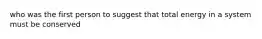 who was the first person to suggest that total energy in a system must be conserved