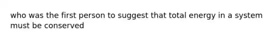 who was the first person to suggest that total energy in a system must be conserved