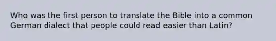 Who was the first person to translate the Bible into a common German dialect that people could read easier than Latin?