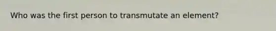 Who was the first person to transmutate an element?