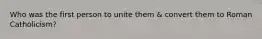 Who was the first person to unite them & convert them to Roman Catholicism?