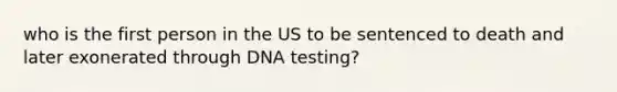 who is the first person in the US to be sentenced to death and later exonerated through DNA testing?