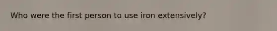 Who were the first person to use iron extensively?